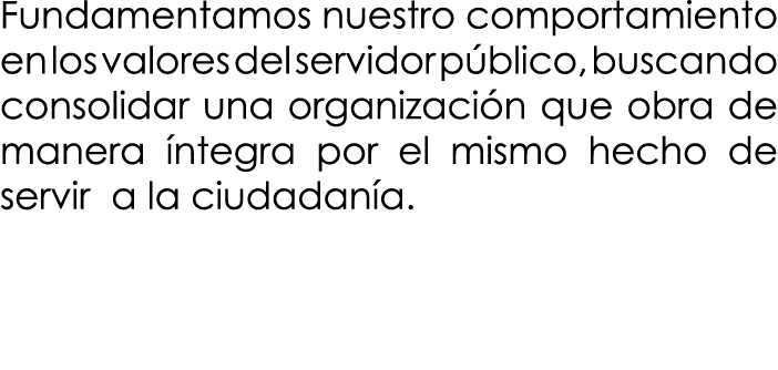 Fundamentamos nuestro comportamiento en los valores del servidor público, buscando consolidar una organización que ob   
